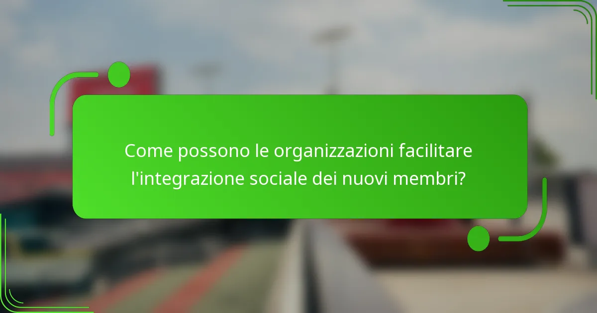 Come possono le organizzazioni facilitare l'integrazione sociale dei nuovi membri?