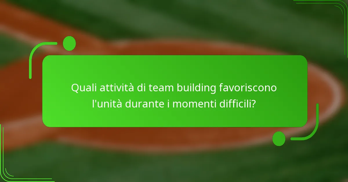 Quali attività di team building favoriscono l'unità durante i momenti difficili?