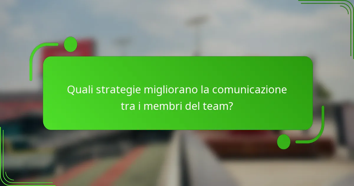 Quali strategie migliorano la comunicazione tra i membri del team?