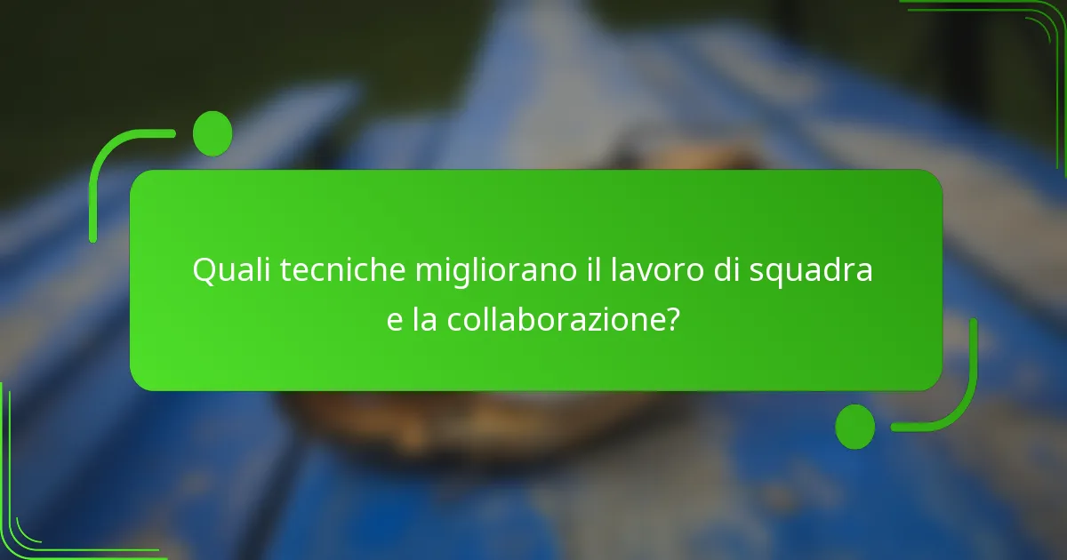 Quali tecniche migliorano il lavoro di squadra e la collaborazione?